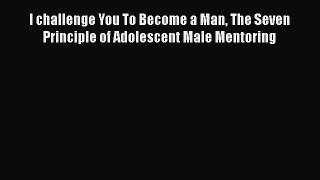 Download I challenge You To Become a Man The Seven Principle of Adolescent Male Mentoring