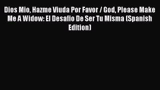 Read Dios Mio Hazme Viuda Por Favor / God Please Make Me A Widow: El Desafio De Ser Tu Misma