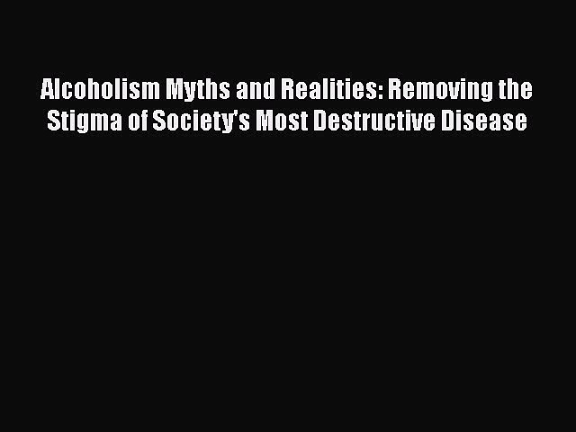 Read Alcoholism Myths and Realities: Removing the Stigma of Society’s Most Destructive Disease