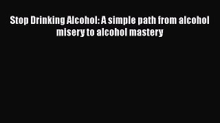 Read Stop Drinking Alcohol: A simple path from alcohol misery to alcohol mastery Ebook