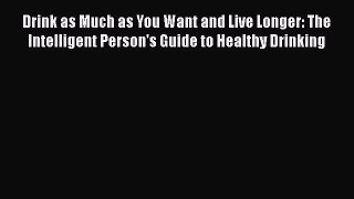 Download Drink as Much as You Want and Live Longer: The Intelligent Person's Guide to Healthy