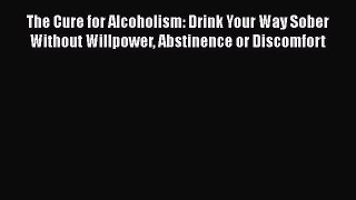 Read The Cure for Alcoholism: Drink Your Way Sober Without Willpower Abstinence or Discomfort