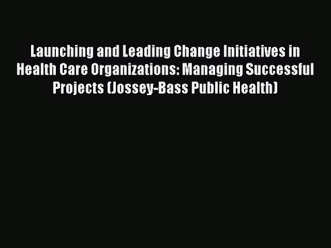 Download Launching and Leading Change Initiatives in Health Care Organizations: Managing Successful