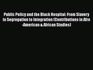 Download Public Policy and the Black Hospital: From Slavery to Segregation to Integration (Contributions