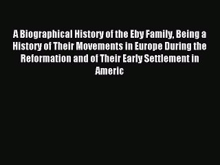 [Download PDF] A Biographical History of the Eby Family Being a History of Their Movements