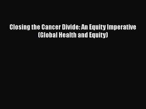 Download Closing the Cancer Divide: An Equity Imperative (Global Health and Equity) Read Online