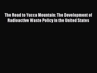Download The Road to Yucca Mountain: The Development of Radioactive Waste Policy in the United