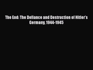 Download The End: The Defiance and Destruction of Hitler's Germany 1944-1945  EBook