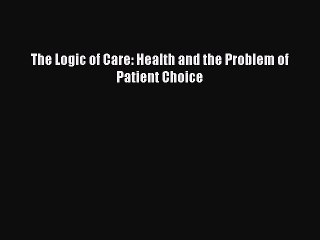 PDF The Logic of Care: Health and the Problem of Patient Choice Free Books