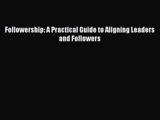 Download Followership: A Practical Guide to Aligning Leaders and Followers Free Books