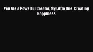 PDF You Are a Powerful Creator My Little One: Creating Happiness  Read Online