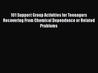 Read 101 Support Group Activities for Teenagers Recovering From Chemical Dependence or Related