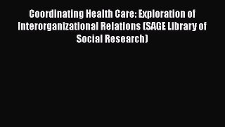 Download Coordinating Health Care: Exploration of Interorganizational Relations (SAGE Library