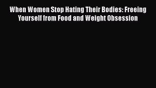 Download When Women Stop Hating Their Bodies: Freeing Yourself from Food and Weight Obsession