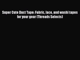 Read Super Cute Duct Tape: Fabric lace and washi tapes for your gear (Threads Selects) PDF