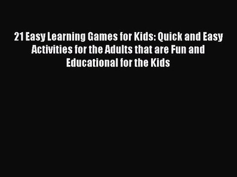 Read 21 Easy Learning Games for Kids: Quick and Easy Activities for the Adults that are Fun