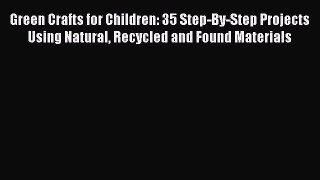 Read Green Crafts for Children: 35 Step-By-Step Projects Using Natural Recycled and Found Materials