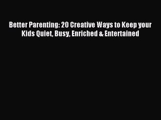 Read Better Parenting: 20 Creative Ways to Keep your Kids Quiet Busy Enriched & Entertained