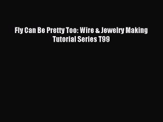 Download Fly Can Be Pretty Too: Wire & Jewelry Making Tutorial Series T99 PDF Online