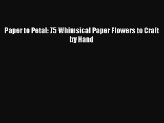 Read Paper to Petal: 75 Whimsical Paper Flowers to Craft by Hand Ebook Online