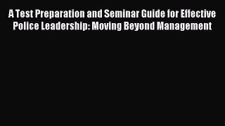 Read A Test Preparation and Seminar Guide for Effective Police Leadership: Moving Beyond Management