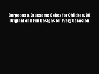 Read Gorgeous & Gruesome Cakes for Children: 30 Original and Fun Designs for Every Occasion