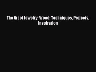 Read The Art of Jewelry: Wood: Techniques Projects Inspiration Ebook Online