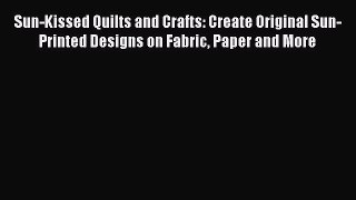 Read Sun-Kissed Quilts and Crafts: Create Original Sun-Printed Designs on Fabric Paper and