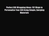 Download Perfect Gift Wrapping Ideas: 101 Ways to Personalize Your Gift Using Simple Everyday