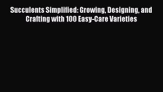 Read Succulents Simplified: Growing Designing and Crafting with 100 Easy-Care Varieties Ebook