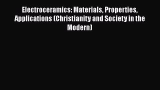Read Electroceramics: Materials Properties Applications (Christianity and Society in the Modern)