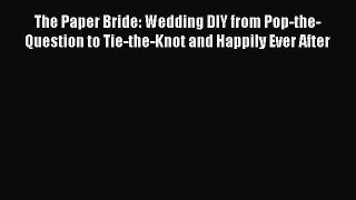 Read The Paper Bride: Wedding DIY from Pop-the-Question to Tie-the-Knot and Happily Ever After