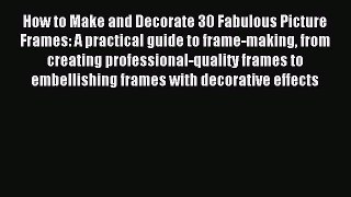 Read How to Make and Decorate 30 Fabulous Picture Frames: A practical guide to frame-making