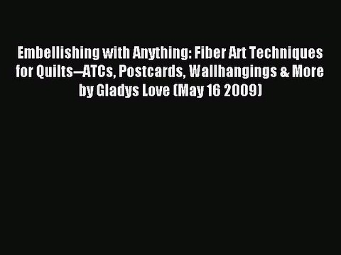 Download Embellishing with Anything: Fiber Art Techniques for Quilts ATCs Postcards Wallhangings