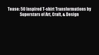 Read Tease: 50 Inspired T-shirt Transformations by Superstars of Art Craft & Design Ebook Free