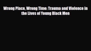 [PDF] Wrong Place Wrong Time: Trauma and Violence in the Lives of Young Black Men [Read] Full