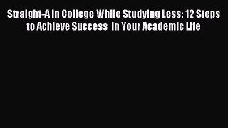 Read Straight-A in College While Studying Less: 12 Steps to Achieve Success  In Your Academic