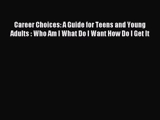Download Career Choices: A Guide for Teens and Young Adults : Who Am I What Do I Want How Do