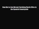 Read How Not to Live Abroad: Surviving Rustic Bliss in the Spanish Countryside Ebook Free