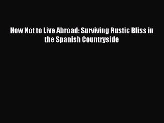 Read How Not to Live Abroad: Surviving Rustic Bliss in the Spanish Countryside Ebook Free