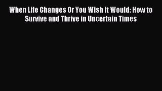 Read WHEN LIFE CHANGES - OR YOU WISH IT WOULD: HOW TO SURVIVE AND THRIVE IN UNCERTAIN TIMES