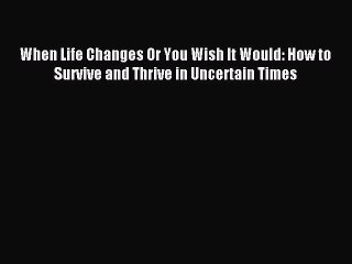 Read WHEN LIFE CHANGES - OR YOU WISH IT WOULD: HOW TO SURVIVE AND THRIVE IN UNCERTAIN TIMES