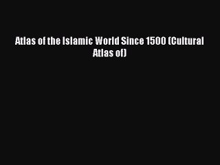 Read Atlas of the Islamic World Since 1500 (Cultural Atlas of) Ebook Free
