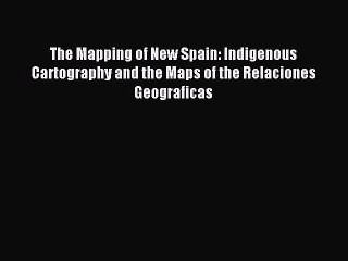 Read The Mapping of New Spain: Indigenous Cartography and the Maps of the Relaciones Geograficas