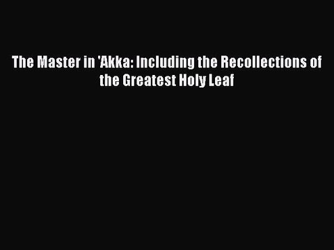 Download The Master in 'Akka: Including the Recollections of the Greatest Holy Leaf PDF Online