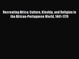 Read Recreating Africa: Culture Kinship and Religion in the African-Portuguese World 1441-1770
