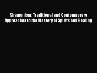 Read Shamanism: Traditional and Contemporary Approaches to the Mastery of Spirits and Healing