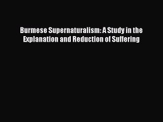 Read Burmese Supernaturalism: A Study in the Explanation and Reduction of Suffering Ebook Online