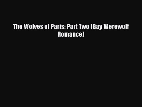 Read The Wolves of Paris: Part Two (Gay Werewolf Romance) Ebook Free