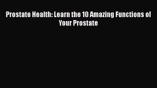 Read Prostate Health: Learn the 10 Amazing Functions of Your Prostate Ebook Online